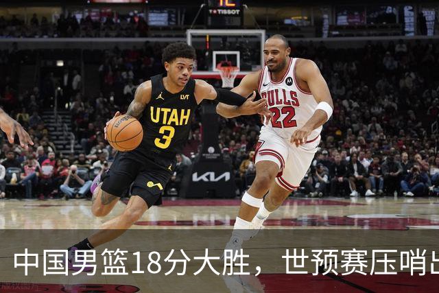 中国男篮18分大胜，世预赛压哨出线！剩一个悬念：日韩与联手做局