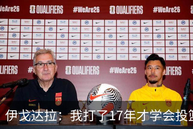 伊戈达拉：我打了17年才学会投篮 没接受过姿势训练全靠自己摸索