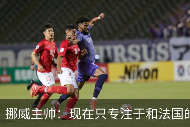 挪威主帅：现在只专注于和法国的比赛，没去想淘汰赛碰谁