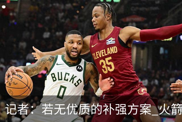 记者：若无优质的补强方案 火箭绝对不该交易队内核心球员