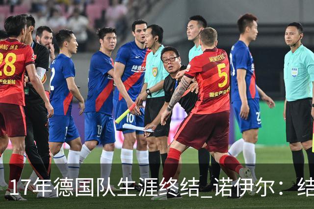 17年德国队生涯终结 诺伊尔：结局苦涩但我毫不后悔