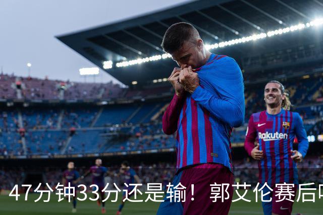 47分钟33分还是输！郭艾伦赛后哽咽“就想给球迷赢一次”让人破防