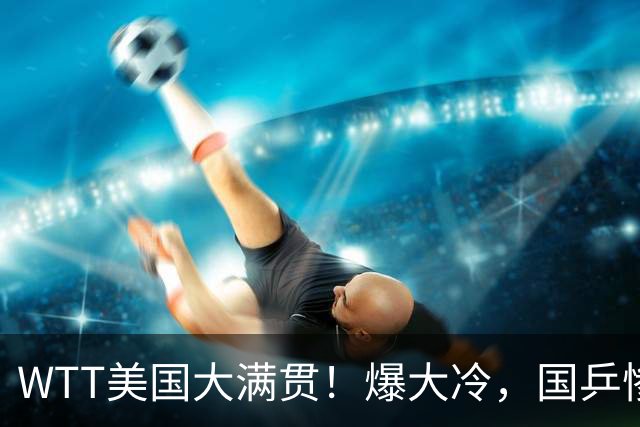 WTT美国大满贯！爆大冷，国乒惨遭连败，王曼昱、蒯曼赛程出炉